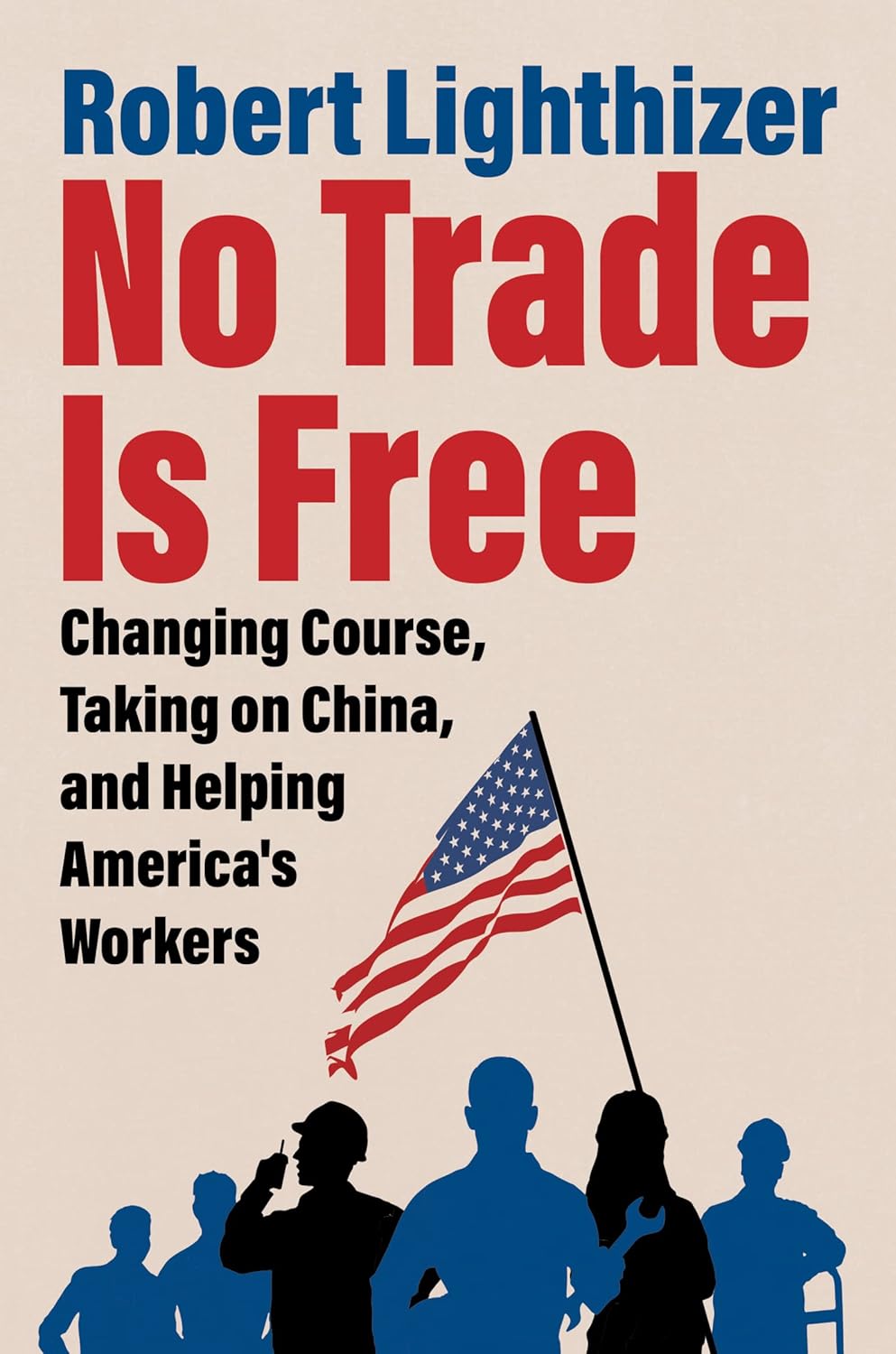 No Trade is Free- Changing Course, Taking on China, and Helping America's Workers